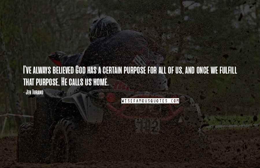 Jen Turano Quotes: I've always believed God has a certain purpose for all of us, and once we fulfill that purpose, He calls us home.