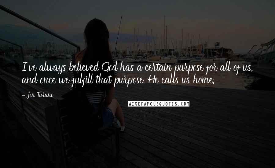 Jen Turano Quotes: I've always believed God has a certain purpose for all of us, and once we fulfill that purpose, He calls us home.