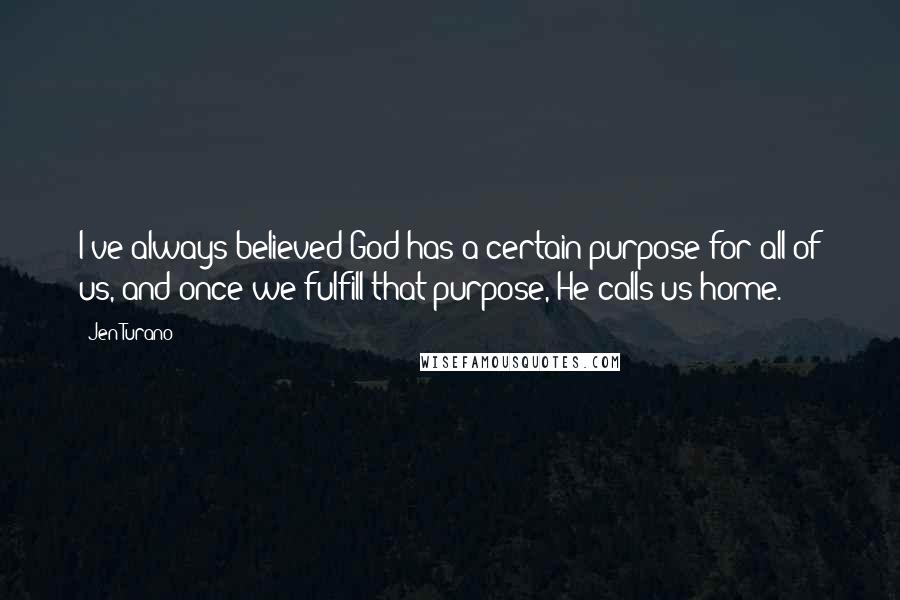 Jen Turano Quotes: I've always believed God has a certain purpose for all of us, and once we fulfill that purpose, He calls us home.