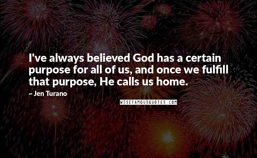 Jen Turano Quotes: I've always believed God has a certain purpose for all of us, and once we fulfill that purpose, He calls us home.