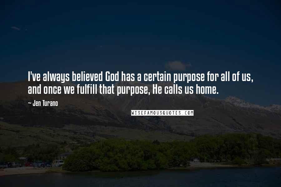 Jen Turano Quotes: I've always believed God has a certain purpose for all of us, and once we fulfill that purpose, He calls us home.