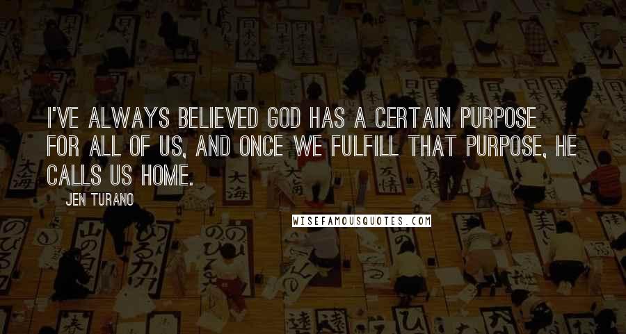 Jen Turano Quotes: I've always believed God has a certain purpose for all of us, and once we fulfill that purpose, He calls us home.