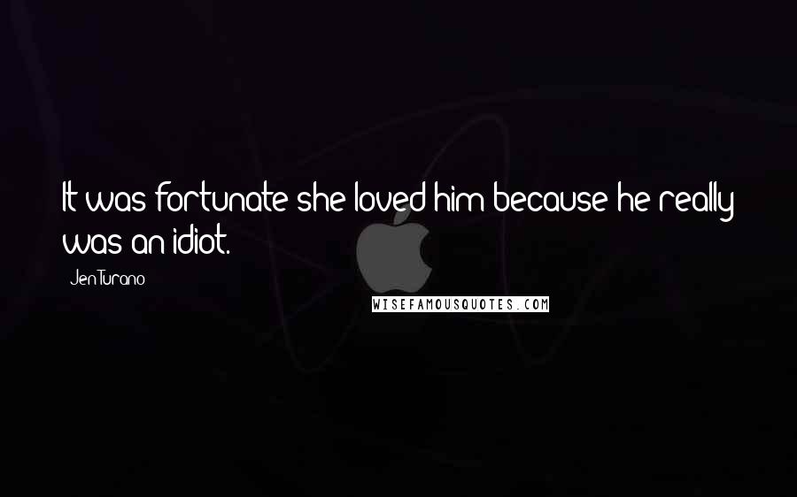 Jen Turano Quotes: It was fortunate she loved him because he really was an idiot.
