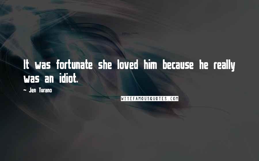 Jen Turano Quotes: It was fortunate she loved him because he really was an idiot.