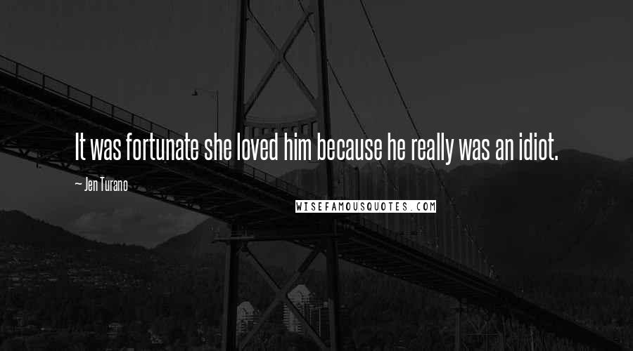 Jen Turano Quotes: It was fortunate she loved him because he really was an idiot.