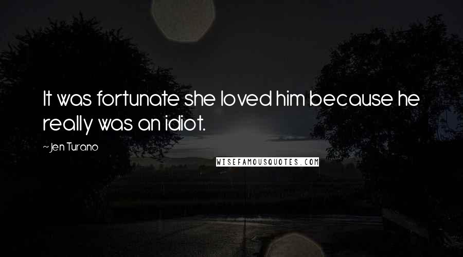 Jen Turano Quotes: It was fortunate she loved him because he really was an idiot.