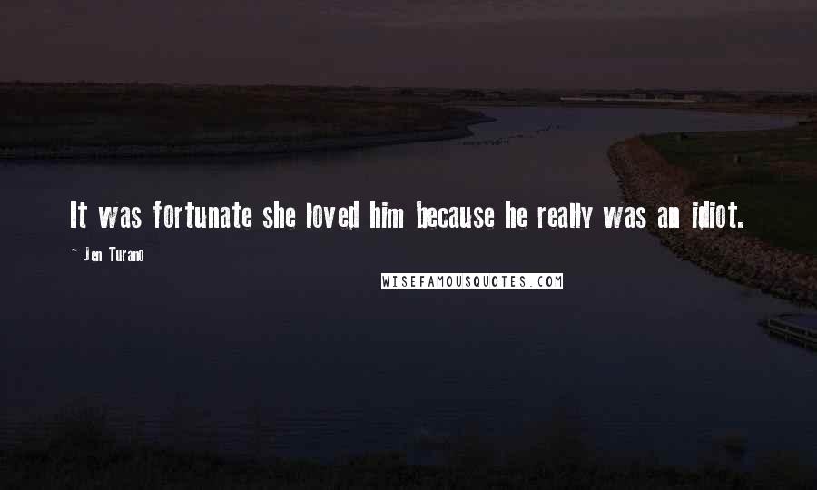 Jen Turano Quotes: It was fortunate she loved him because he really was an idiot.