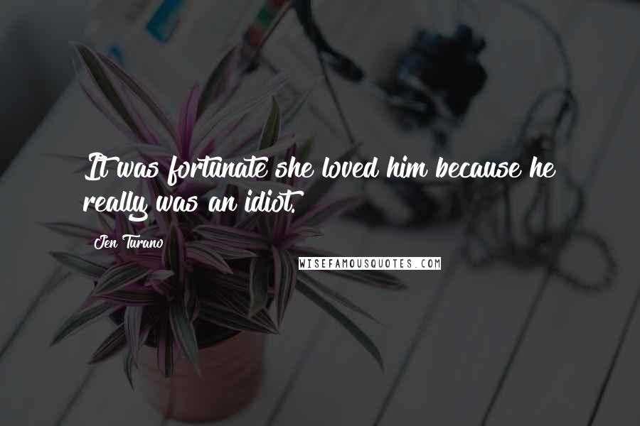 Jen Turano Quotes: It was fortunate she loved him because he really was an idiot.