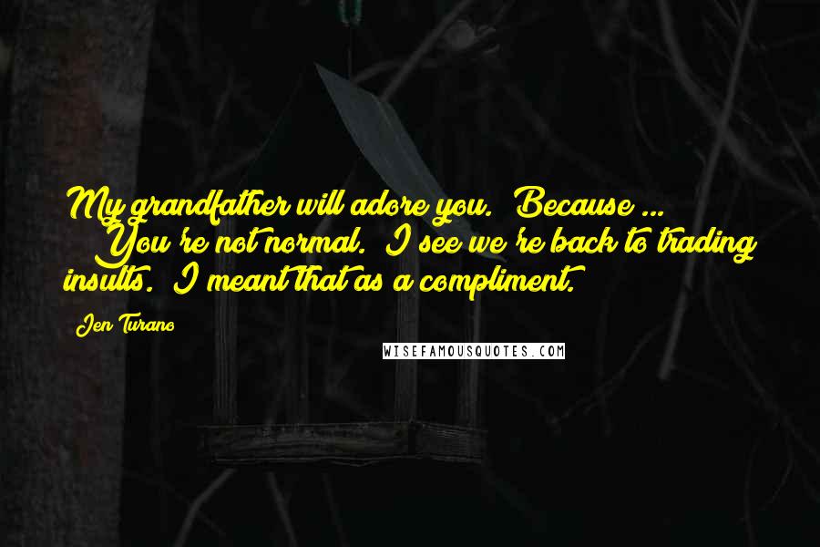 Jen Turano Quotes: My grandfather will adore you.""Because ... ?""You're not normal.""I see we're back to trading insults.""I meant that as a compliment.
