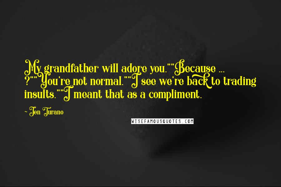 Jen Turano Quotes: My grandfather will adore you.""Because ... ?""You're not normal.""I see we're back to trading insults.""I meant that as a compliment.