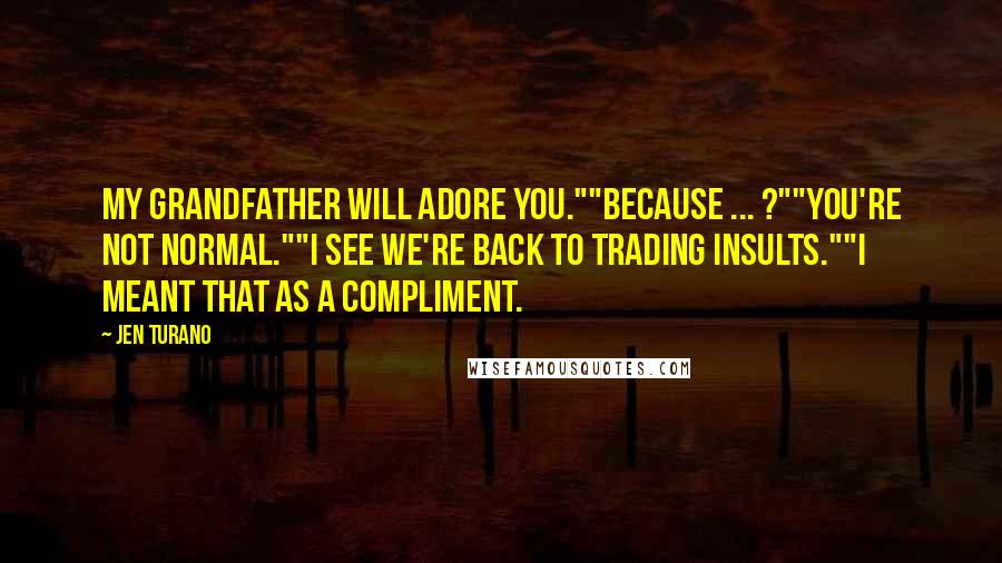 Jen Turano Quotes: My grandfather will adore you.""Because ... ?""You're not normal.""I see we're back to trading insults.""I meant that as a compliment.