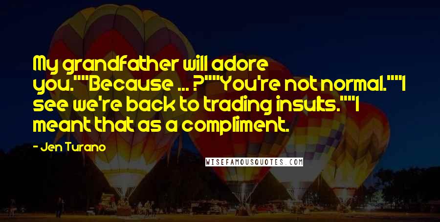 Jen Turano Quotes: My grandfather will adore you.""Because ... ?""You're not normal.""I see we're back to trading insults.""I meant that as a compliment.