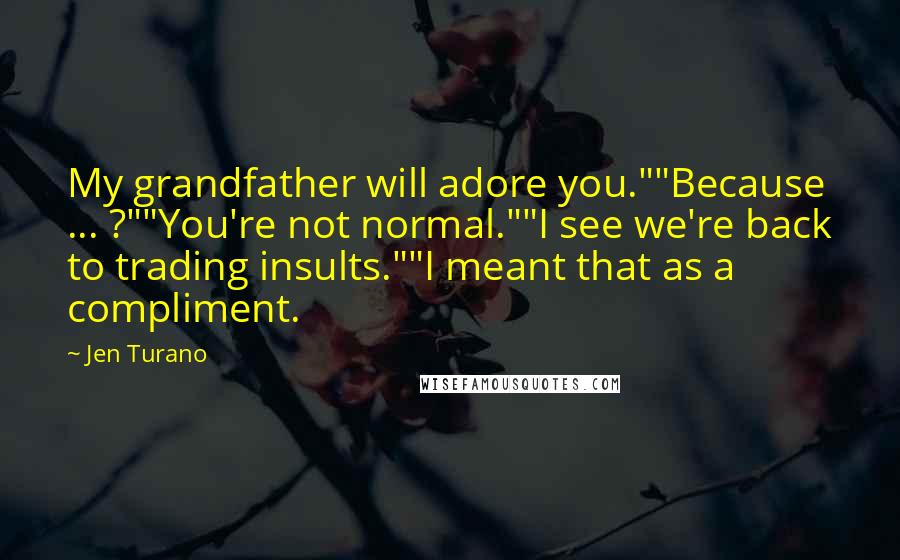 Jen Turano Quotes: My grandfather will adore you.""Because ... ?""You're not normal.""I see we're back to trading insults.""I meant that as a compliment.