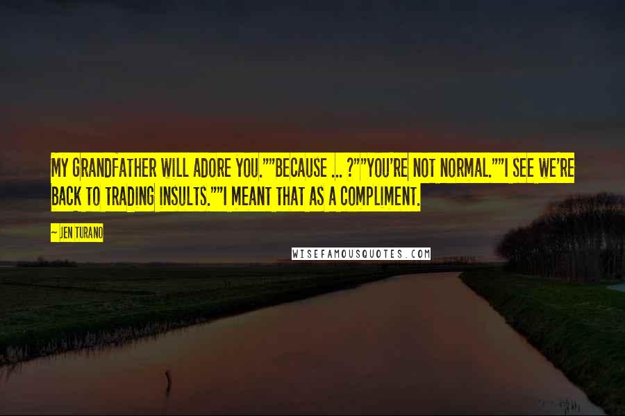 Jen Turano Quotes: My grandfather will adore you.""Because ... ?""You're not normal.""I see we're back to trading insults.""I meant that as a compliment.