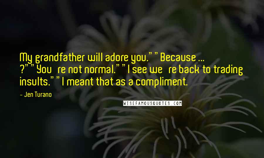 Jen Turano Quotes: My grandfather will adore you.""Because ... ?""You're not normal.""I see we're back to trading insults.""I meant that as a compliment.