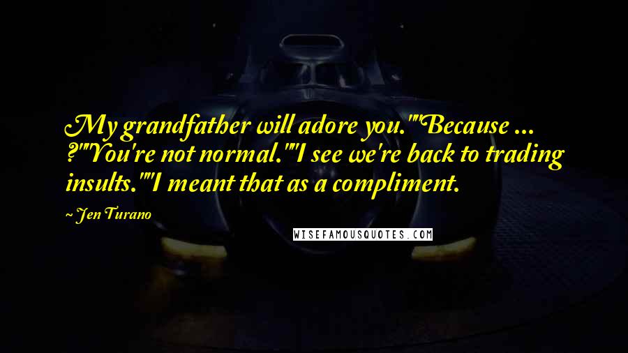 Jen Turano Quotes: My grandfather will adore you.""Because ... ?""You're not normal.""I see we're back to trading insults.""I meant that as a compliment.