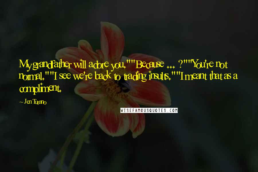 Jen Turano Quotes: My grandfather will adore you.""Because ... ?""You're not normal.""I see we're back to trading insults.""I meant that as a compliment.