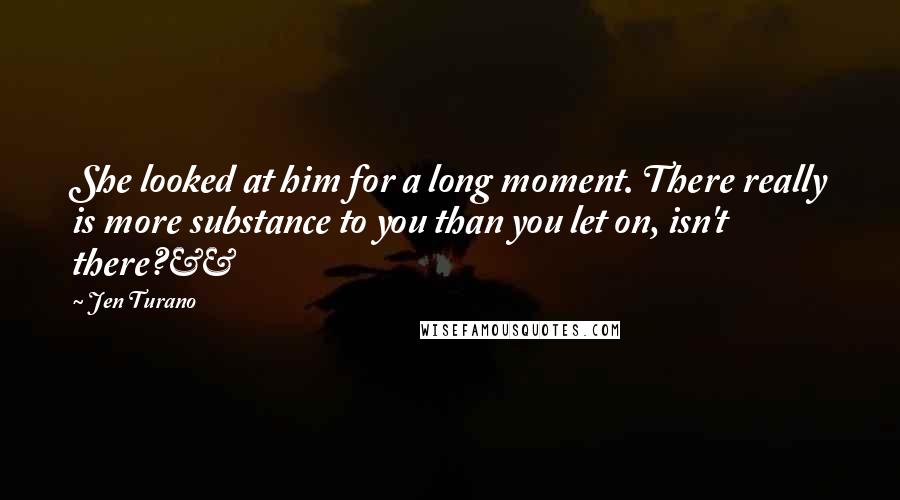 Jen Turano Quotes: She looked at him for a long moment. There really is more substance to you than you let on, isn't there?Â£