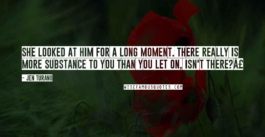 Jen Turano Quotes: She looked at him for a long moment. There really is more substance to you than you let on, isn't there?Â£