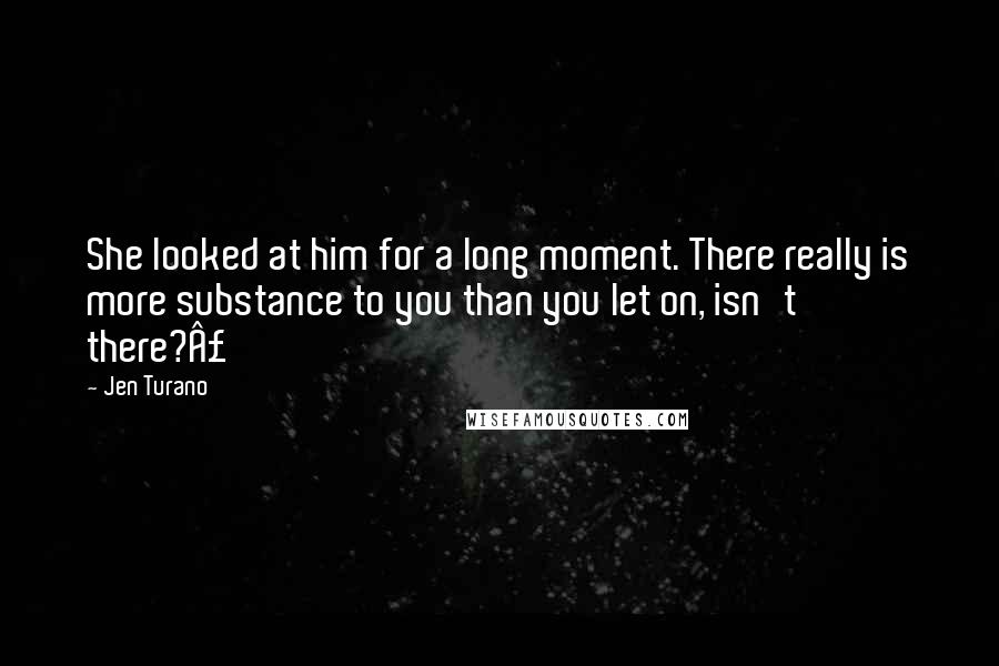 Jen Turano Quotes: She looked at him for a long moment. There really is more substance to you than you let on, isn't there?Â£