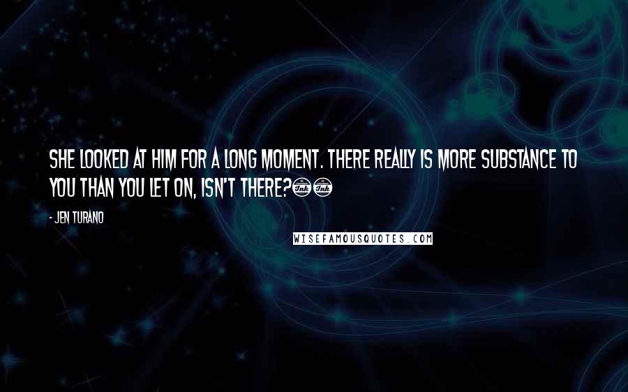 Jen Turano Quotes: She looked at him for a long moment. There really is more substance to you than you let on, isn't there?Â£