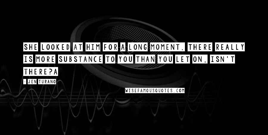 Jen Turano Quotes: She looked at him for a long moment. There really is more substance to you than you let on, isn't there?Â£