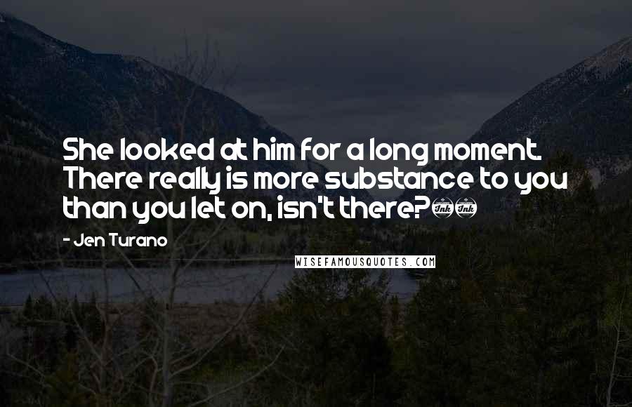 Jen Turano Quotes: She looked at him for a long moment. There really is more substance to you than you let on, isn't there?Â£