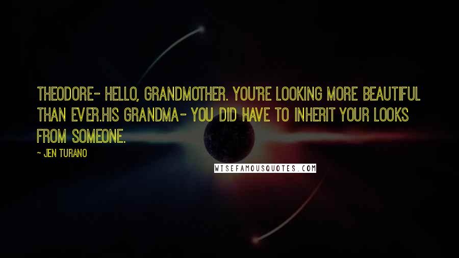 Jen Turano Quotes: Theodore- Hello, Grandmother. You're looking more beautiful than ever.His grandma- You did have to inherit your looks from someone.