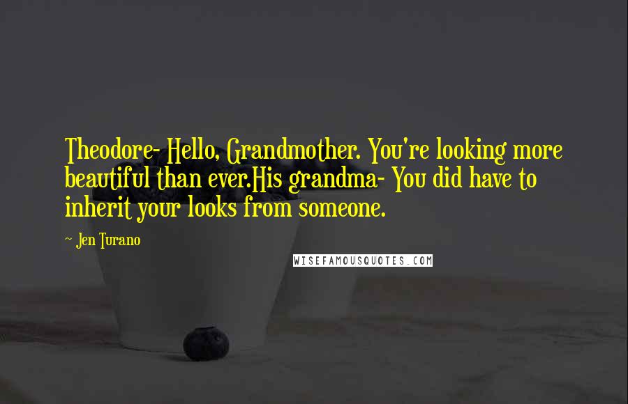 Jen Turano Quotes: Theodore- Hello, Grandmother. You're looking more beautiful than ever.His grandma- You did have to inherit your looks from someone.