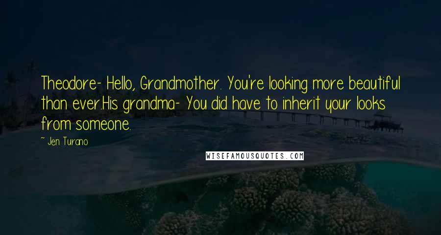 Jen Turano Quotes: Theodore- Hello, Grandmother. You're looking more beautiful than ever.His grandma- You did have to inherit your looks from someone.