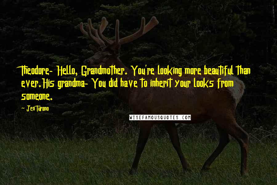 Jen Turano Quotes: Theodore- Hello, Grandmother. You're looking more beautiful than ever.His grandma- You did have to inherit your looks from someone.