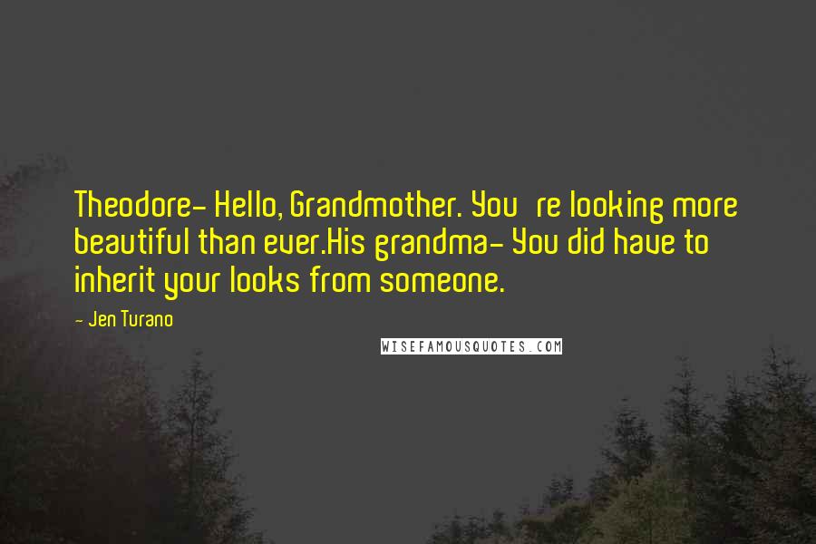 Jen Turano Quotes: Theodore- Hello, Grandmother. You're looking more beautiful than ever.His grandma- You did have to inherit your looks from someone.