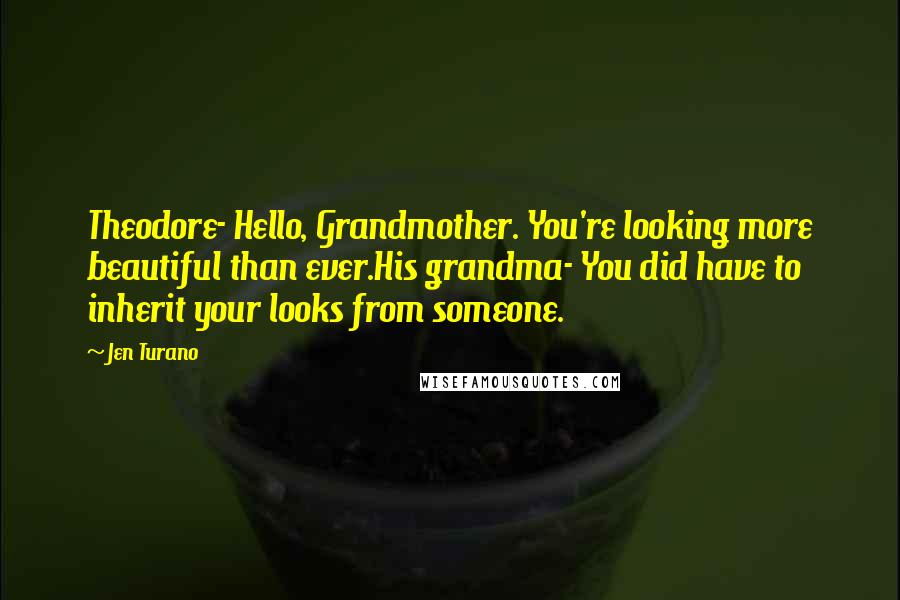 Jen Turano Quotes: Theodore- Hello, Grandmother. You're looking more beautiful than ever.His grandma- You did have to inherit your looks from someone.