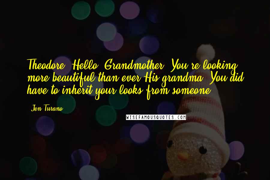 Jen Turano Quotes: Theodore- Hello, Grandmother. You're looking more beautiful than ever.His grandma- You did have to inherit your looks from someone.