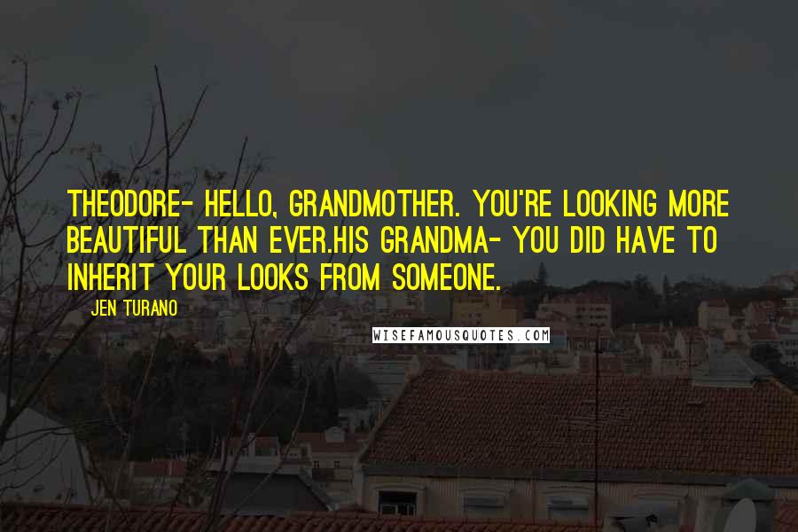 Jen Turano Quotes: Theodore- Hello, Grandmother. You're looking more beautiful than ever.His grandma- You did have to inherit your looks from someone.