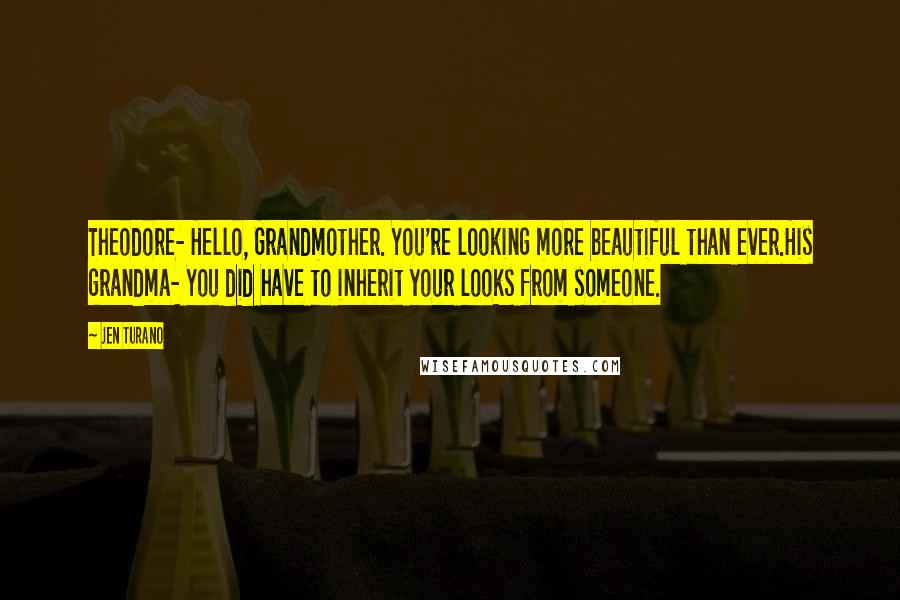 Jen Turano Quotes: Theodore- Hello, Grandmother. You're looking more beautiful than ever.His grandma- You did have to inherit your looks from someone.