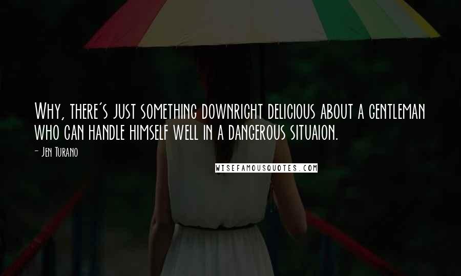 Jen Turano Quotes: Why, there's just something downright delicious about a gentleman who can handle himself well in a dangerous situaion.