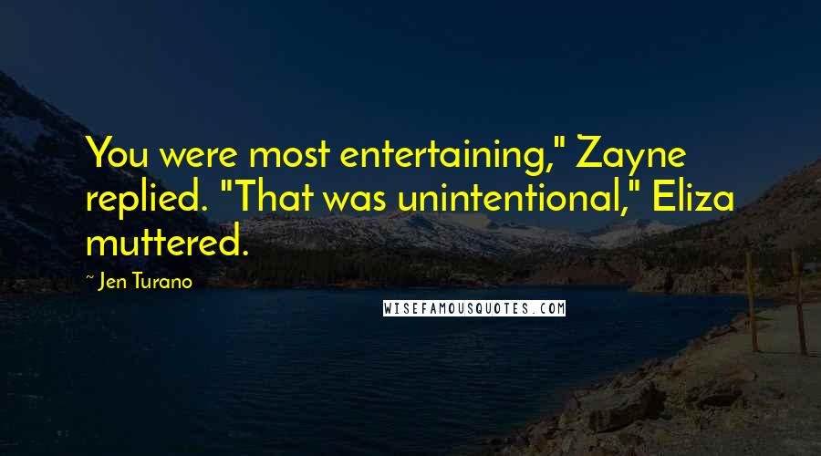 Jen Turano Quotes: You were most entertaining," Zayne replied. "That was unintentional," Eliza muttered.