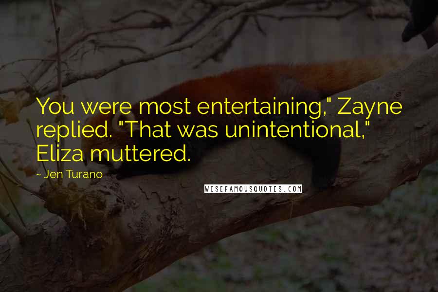 Jen Turano Quotes: You were most entertaining," Zayne replied. "That was unintentional," Eliza muttered.