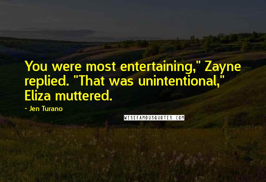 Jen Turano Quotes: You were most entertaining," Zayne replied. "That was unintentional," Eliza muttered.