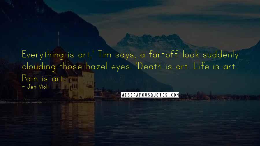 Jen Violi Quotes: Everything is art,' Tim says, a far-off look suddenly clouding those hazel eyes. 'Death is art. Life is art. Pain is art.