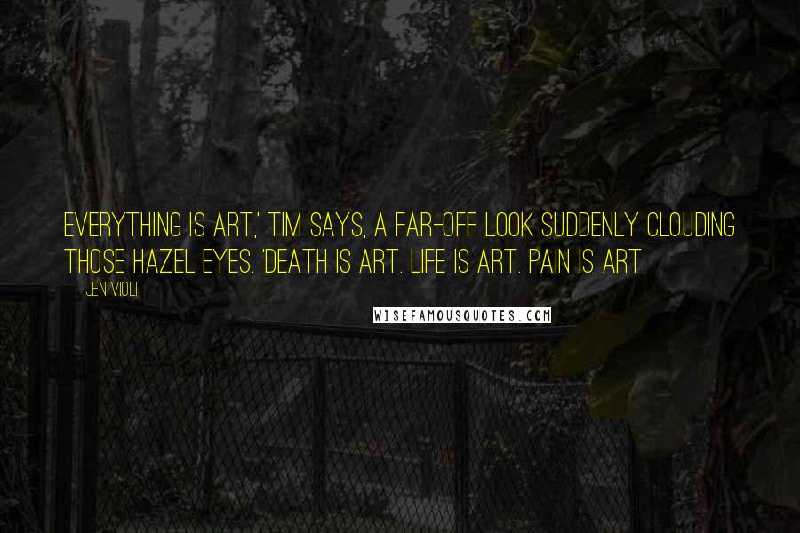 Jen Violi Quotes: Everything is art,' Tim says, a far-off look suddenly clouding those hazel eyes. 'Death is art. Life is art. Pain is art.