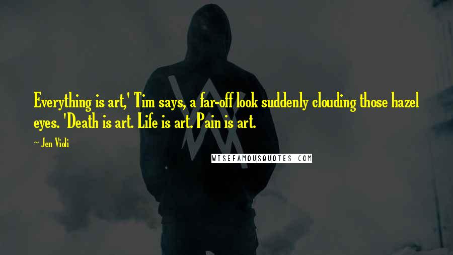 Jen Violi Quotes: Everything is art,' Tim says, a far-off look suddenly clouding those hazel eyes. 'Death is art. Life is art. Pain is art.