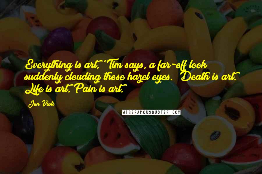 Jen Violi Quotes: Everything is art,' Tim says, a far-off look suddenly clouding those hazel eyes. 'Death is art. Life is art. Pain is art.