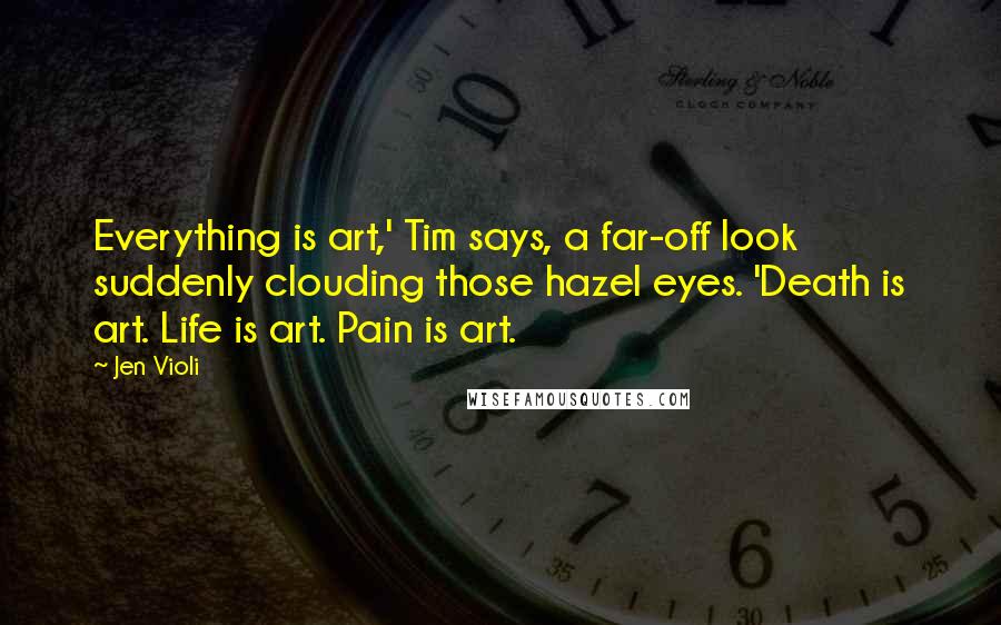 Jen Violi Quotes: Everything is art,' Tim says, a far-off look suddenly clouding those hazel eyes. 'Death is art. Life is art. Pain is art.