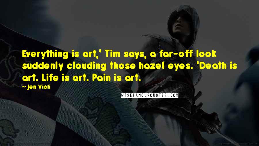 Jen Violi Quotes: Everything is art,' Tim says, a far-off look suddenly clouding those hazel eyes. 'Death is art. Life is art. Pain is art.