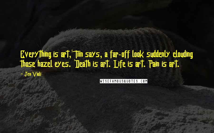 Jen Violi Quotes: Everything is art,' Tim says, a far-off look suddenly clouding those hazel eyes. 'Death is art. Life is art. Pain is art.