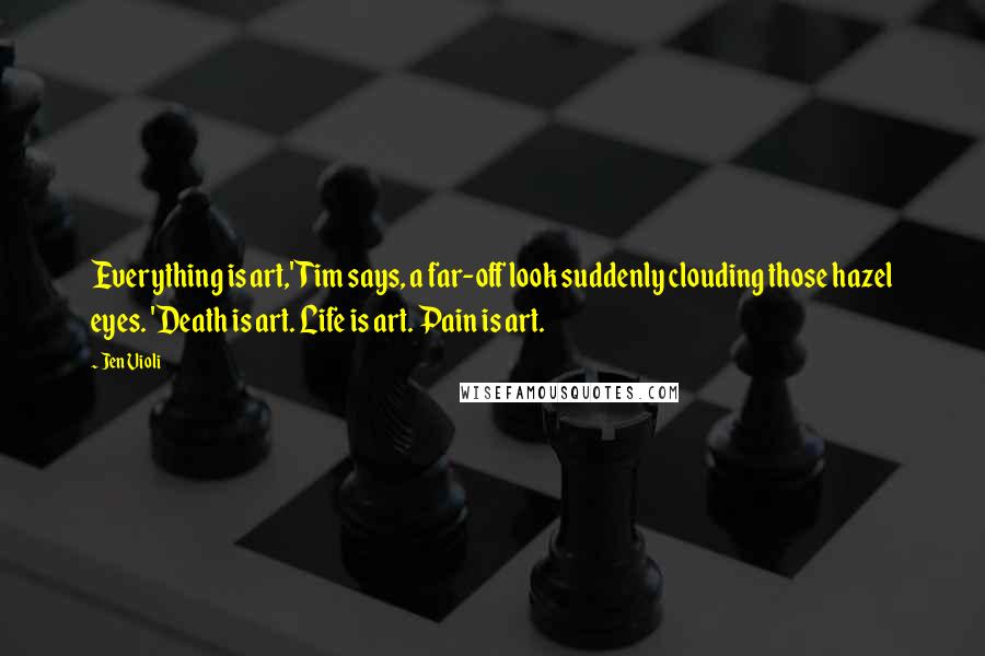 Jen Violi Quotes: Everything is art,' Tim says, a far-off look suddenly clouding those hazel eyes. 'Death is art. Life is art. Pain is art.