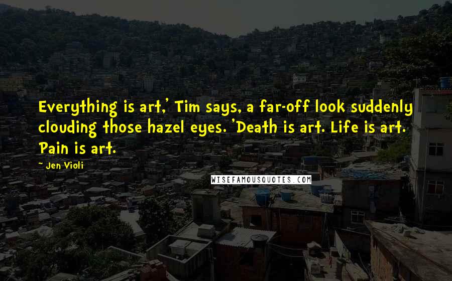 Jen Violi Quotes: Everything is art,' Tim says, a far-off look suddenly clouding those hazel eyes. 'Death is art. Life is art. Pain is art.