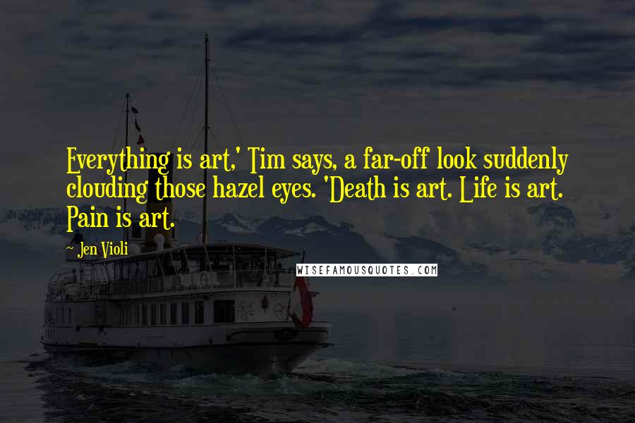 Jen Violi Quotes: Everything is art,' Tim says, a far-off look suddenly clouding those hazel eyes. 'Death is art. Life is art. Pain is art.